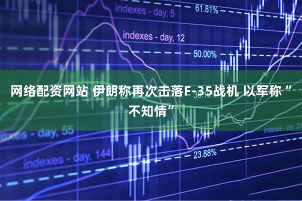网络配资网站 伊朗称再次击落F-35战机 以军称“不知情”
