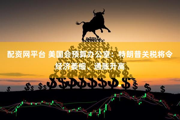 配资网平台 美国会预算办公室：特朗普关税将令经济萎缩、通胀升高