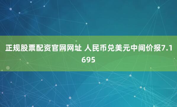正规股票配资官网网址 人民币兑美元中间价报7.1695