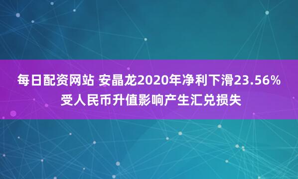 每日配资网站 安晶龙2020年净利下滑23.56% 受人民币升值影响产生汇兑损失