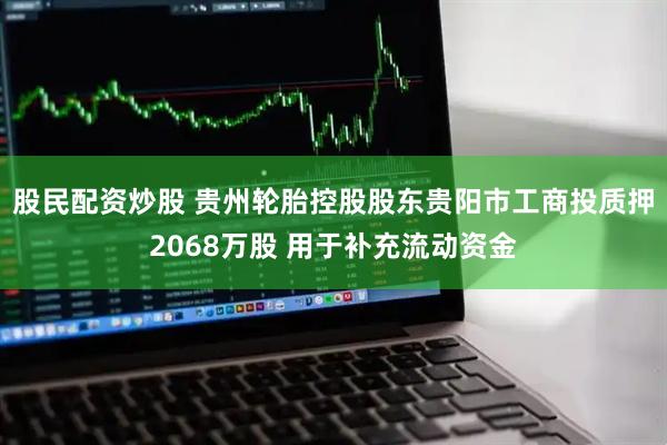 股民配资炒股 贵州轮胎控股股东贵阳市工商投质押2068万股 用于补充流动资金
