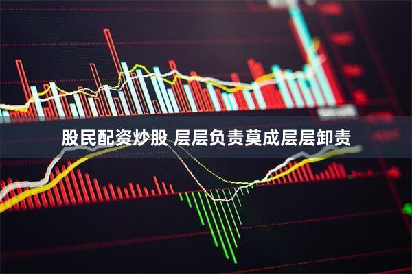 股民配资炒股 层层负责莫成层层卸责