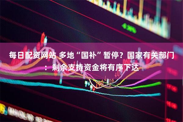 每日配资网站 多地“国补”暂停？国家有关部门：剩余支持资金将有序下达