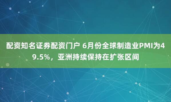 配资知名证券配资门户 6月份全球制造业PMI为49.5%，亚洲持续保持在扩张区间