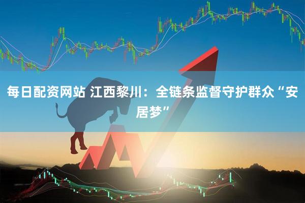 每日配资网站 江西黎川：全链条监督守护群众“安居梦”