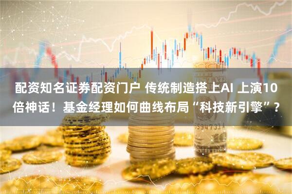 配资知名证券配资门户 传统制造搭上AI 上演10倍神话！基金经理如何曲线布局“科技新引擎”？