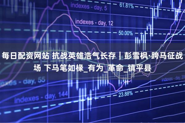 每日配资网站 抗战英雄浩气长存｜彭雪枫·跨马征战场 下马笔如椽_有为_革命_镇平县
