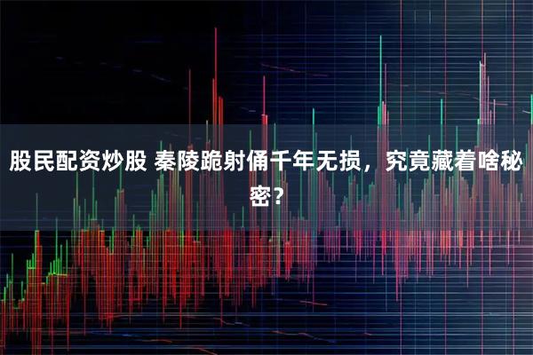股民配资炒股 秦陵跪射俑千年无损，究竟藏着啥秘密？