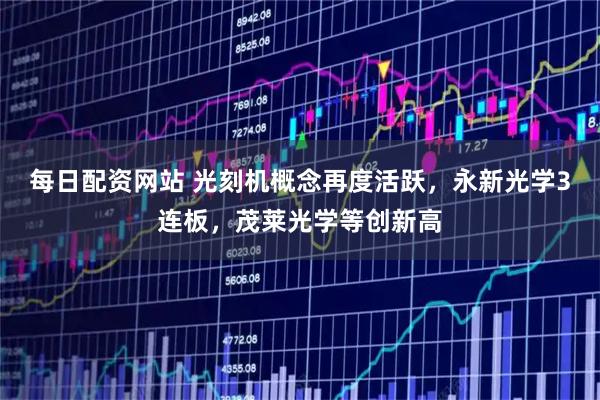 每日配资网站 光刻机概念再度活跃，永新光学3连板，茂莱光学等创新高