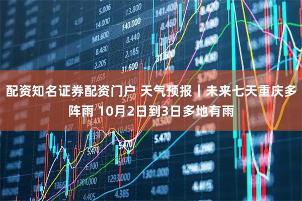 配资知名证券配资门户 天气预报｜未来七天重庆多阵雨 10月2日到3日多地有雨