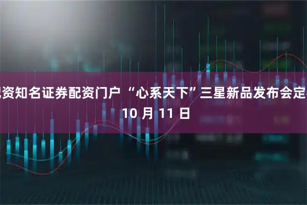 配资知名证券配资门户 “心系天下”三星新品发布会定档 10 月 11 日