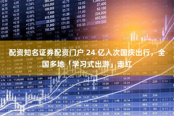 配资知名证券配资门户 24 亿人次国庆出行，全国多地「学习式出游」走红