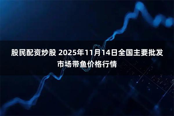 股民配资炒股 2025年11月14日全国主要批发市场带鱼价格行情
