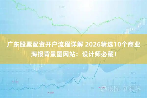 广东股票配资开户流程详解 2026精选10个商业海报背景图网站：设计师必藏！